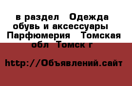  в раздел : Одежда, обувь и аксессуары » Парфюмерия . Томская обл.,Томск г.